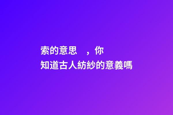 索的意思，你知道古人紡紗的意義嗎-第1張-觀點(diǎn)-玄機(jī)派